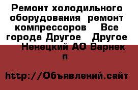 Ремонт холодильного оборудования, ремонт компрессоров. - Все города Другое » Другое   . Ненецкий АО,Варнек п.